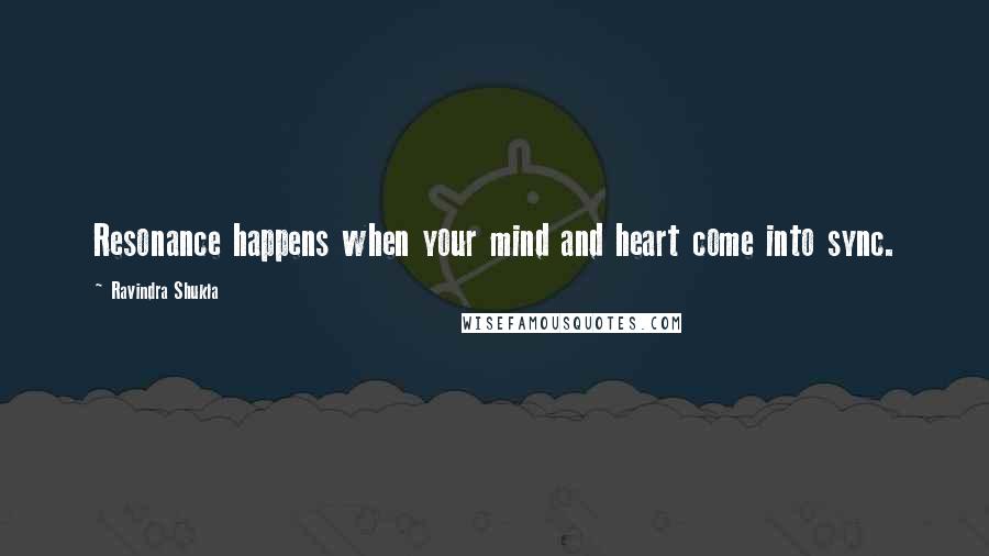 Ravindra Shukla Quotes: Resonance happens when your mind and heart come into sync.