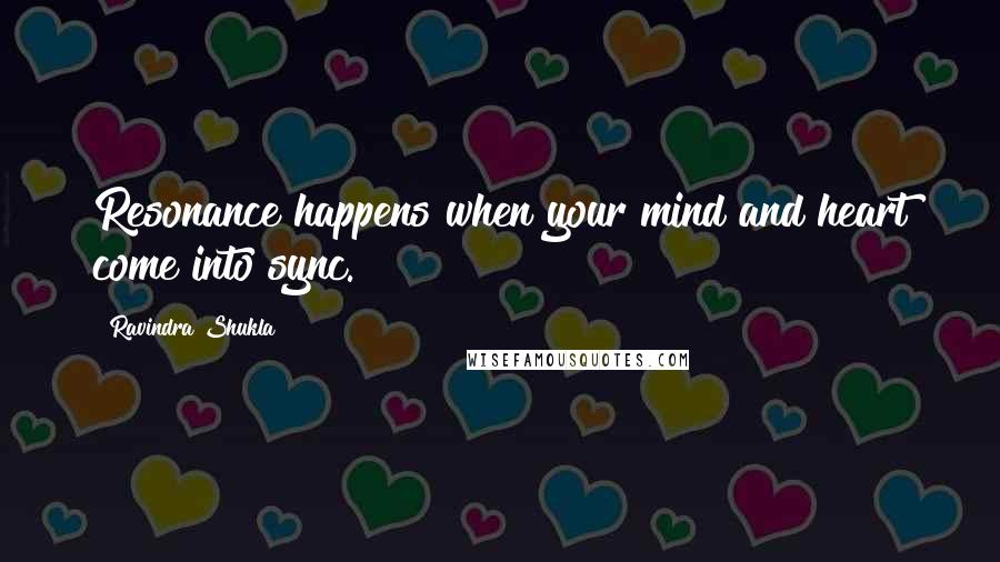 Ravindra Shukla Quotes: Resonance happens when your mind and heart come into sync.