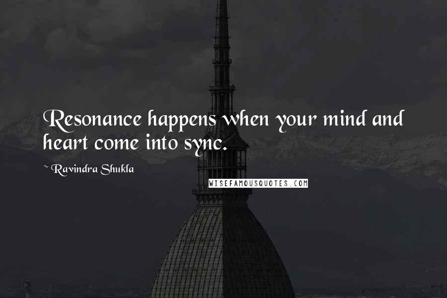 Ravindra Shukla Quotes: Resonance happens when your mind and heart come into sync.