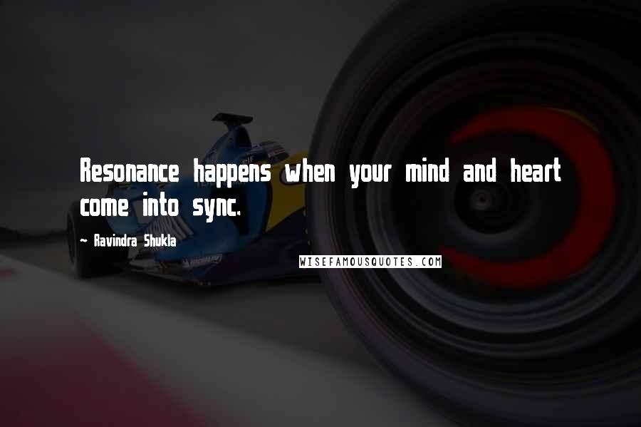 Ravindra Shukla Quotes: Resonance happens when your mind and heart come into sync.