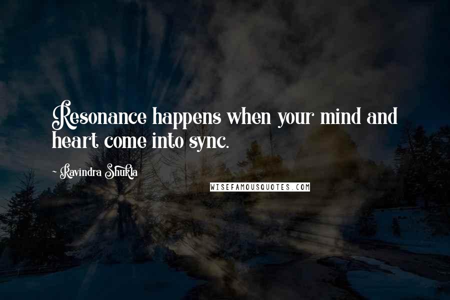 Ravindra Shukla Quotes: Resonance happens when your mind and heart come into sync.