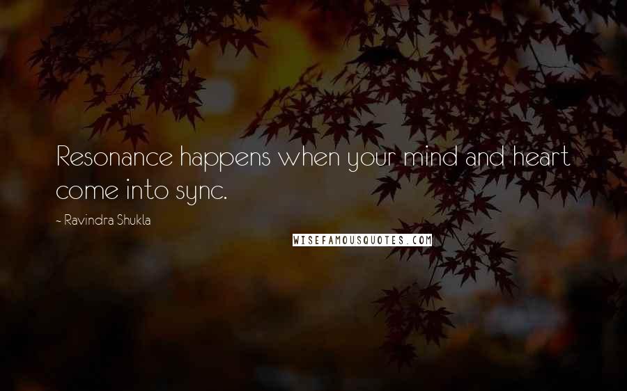 Ravindra Shukla Quotes: Resonance happens when your mind and heart come into sync.