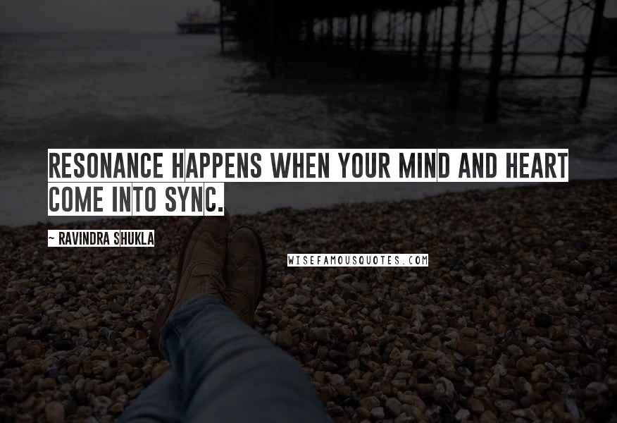 Ravindra Shukla Quotes: Resonance happens when your mind and heart come into sync.