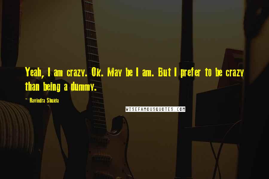 Ravindra Shukla Quotes: Yeah, I am crazy. Ok. May be I am. But I prefer to be crazy than being a dummy.