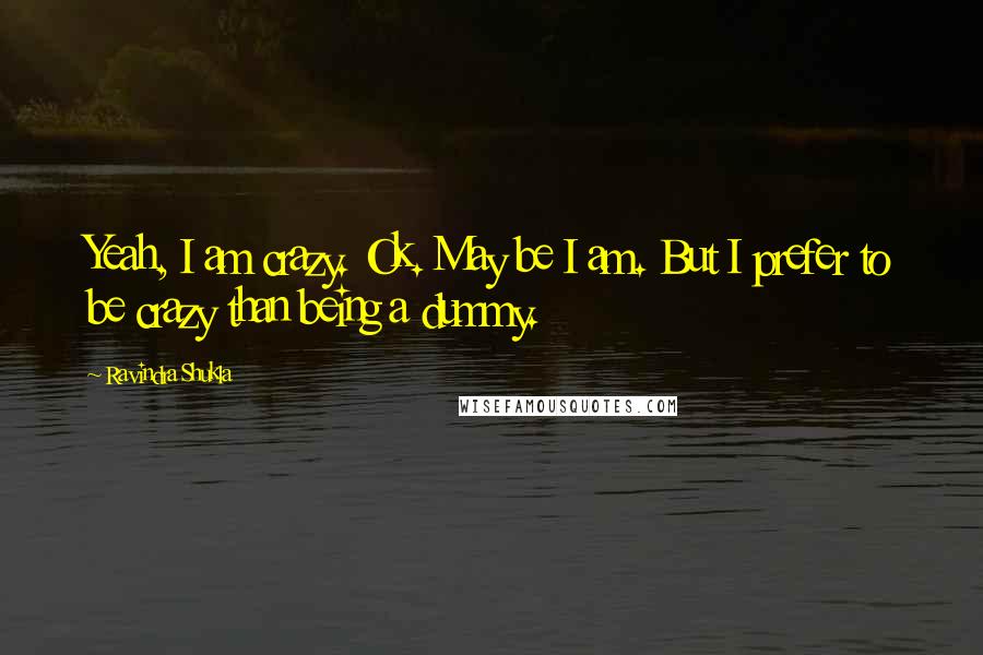 Ravindra Shukla Quotes: Yeah, I am crazy. Ok. May be I am. But I prefer to be crazy than being a dummy.