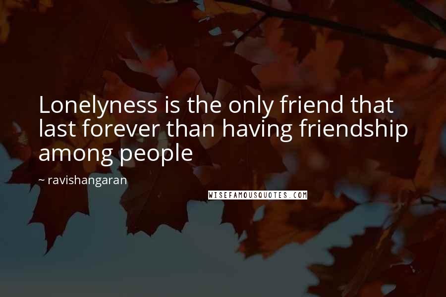 Ravishangaran Quotes: Lonelyness is the only friend that last forever than having friendship among people