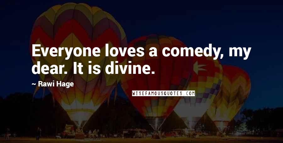 Rawi Hage Quotes: Everyone loves a comedy, my dear. It is divine.