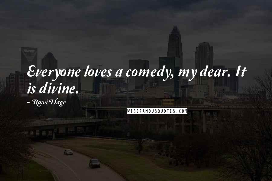 Rawi Hage Quotes: Everyone loves a comedy, my dear. It is divine.