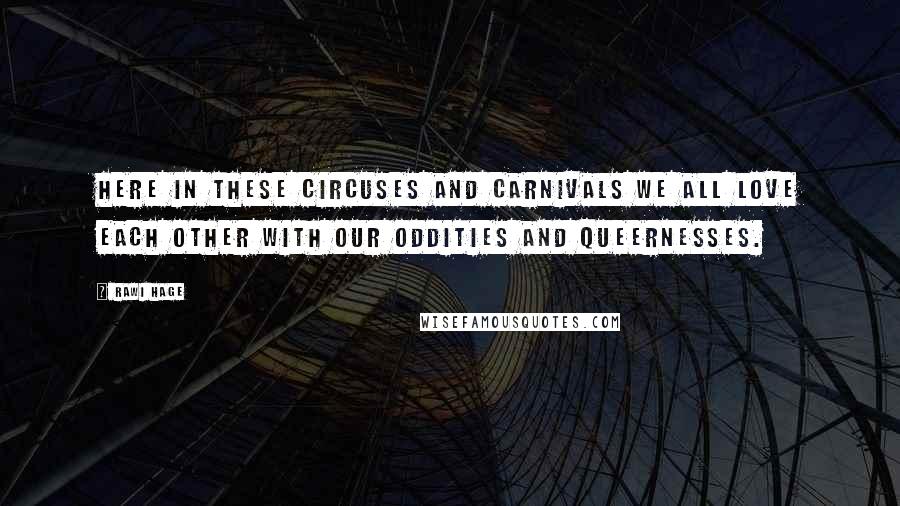 Rawi Hage Quotes: Here in these circuses and carnivals we all love each other with our oddities and queernesses.