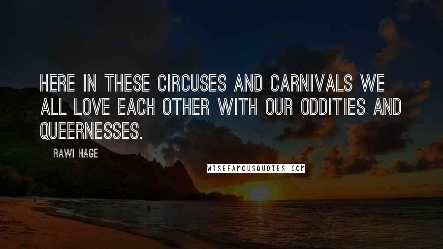 Rawi Hage Quotes: Here in these circuses and carnivals we all love each other with our oddities and queernesses.