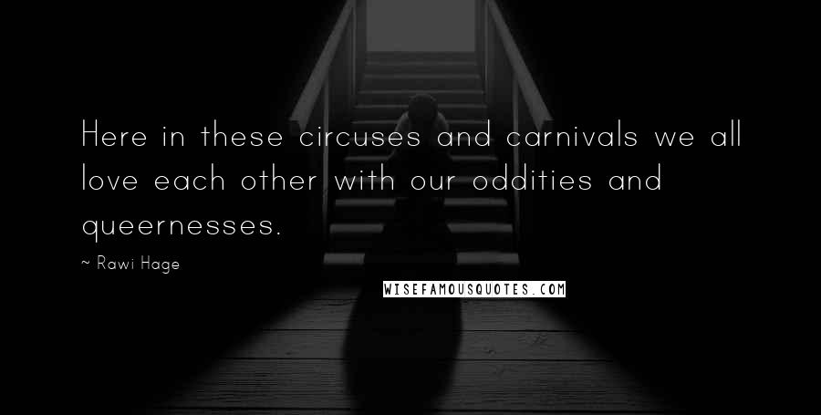 Rawi Hage Quotes: Here in these circuses and carnivals we all love each other with our oddities and queernesses.