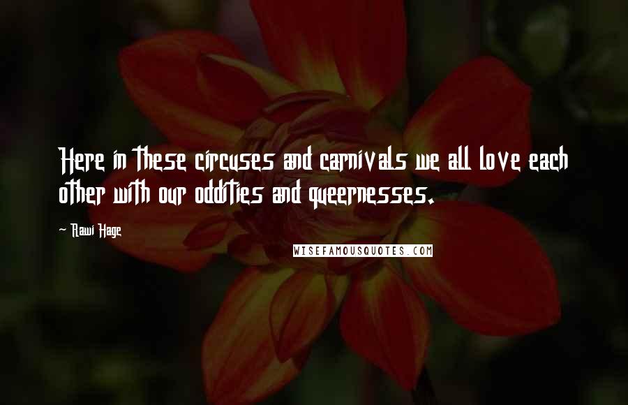 Rawi Hage Quotes: Here in these circuses and carnivals we all love each other with our oddities and queernesses.