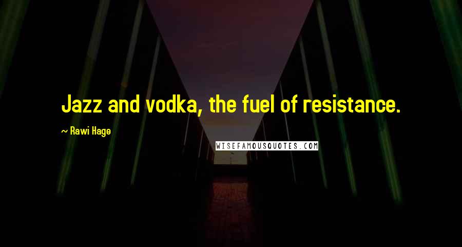 Rawi Hage Quotes: Jazz and vodka, the fuel of resistance.