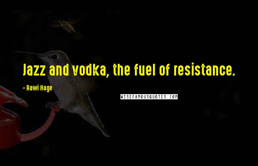 Rawi Hage Quotes: Jazz and vodka, the fuel of resistance.