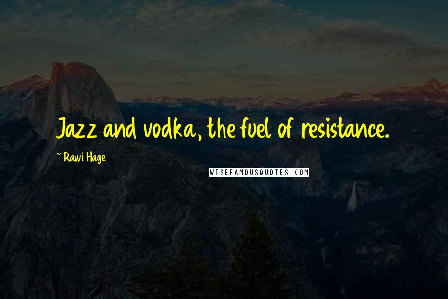 Rawi Hage Quotes: Jazz and vodka, the fuel of resistance.