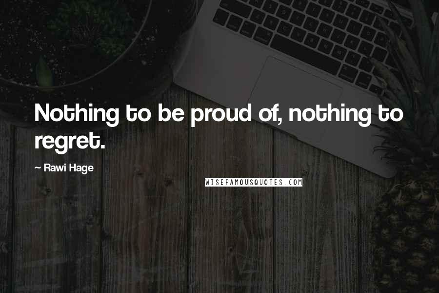 Rawi Hage Quotes: Nothing to be proud of, nothing to regret.