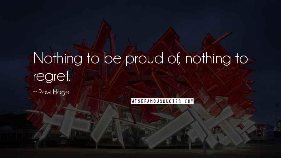 Rawi Hage Quotes: Nothing to be proud of, nothing to regret.