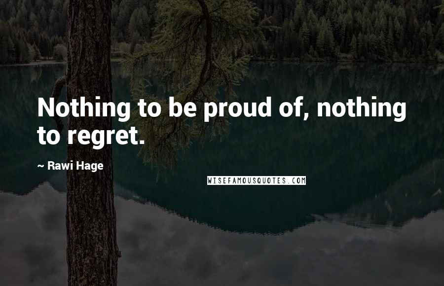 Rawi Hage Quotes: Nothing to be proud of, nothing to regret.