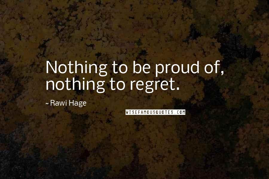 Rawi Hage Quotes: Nothing to be proud of, nothing to regret.