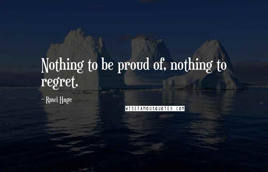 Rawi Hage Quotes: Nothing to be proud of, nothing to regret.