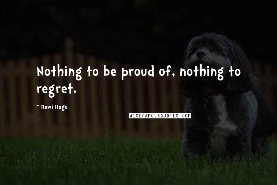 Rawi Hage Quotes: Nothing to be proud of, nothing to regret.