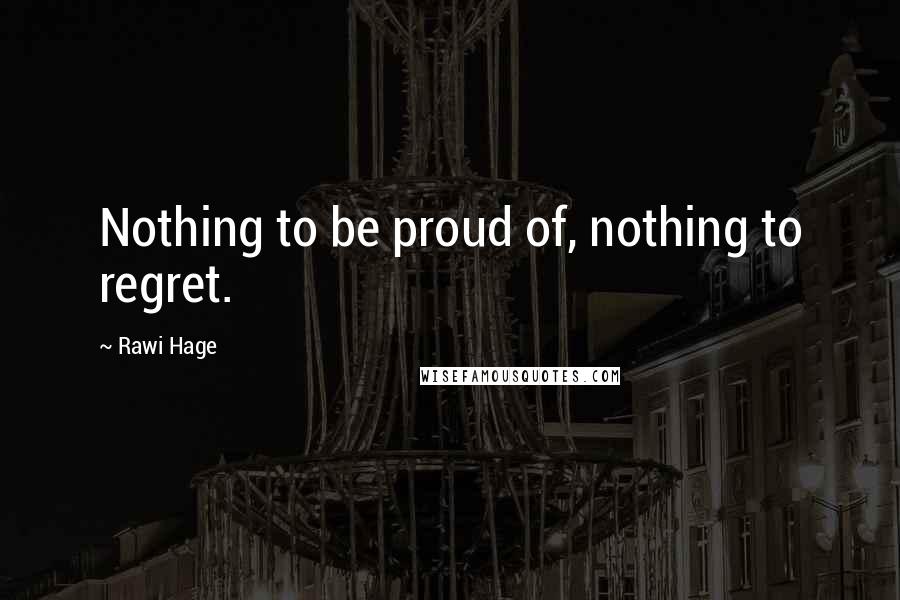 Rawi Hage Quotes: Nothing to be proud of, nothing to regret.