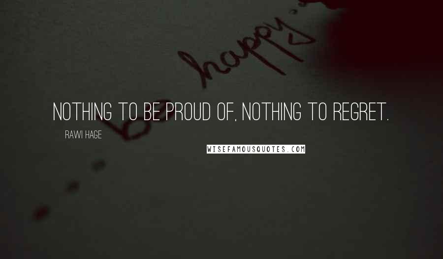 Rawi Hage Quotes: Nothing to be proud of, nothing to regret.