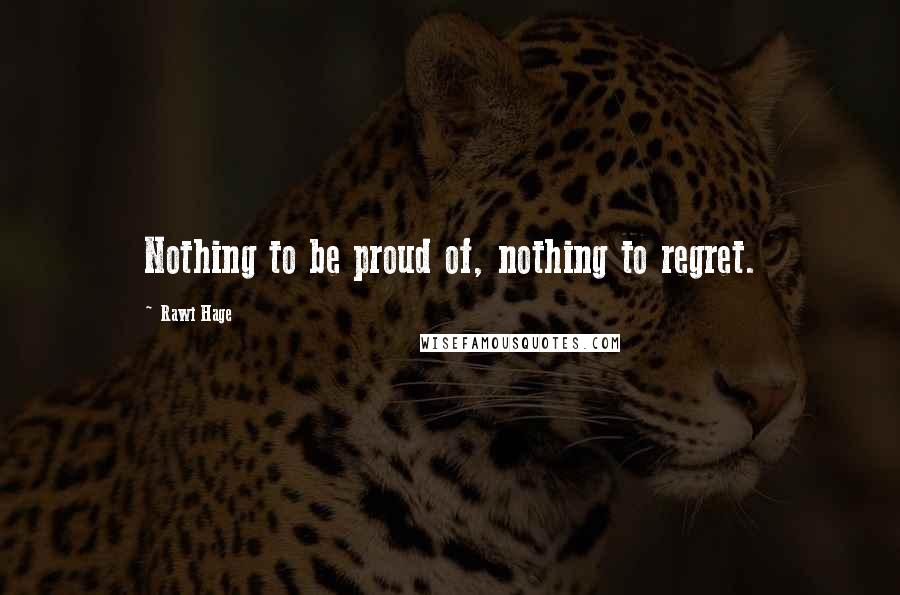 Rawi Hage Quotes: Nothing to be proud of, nothing to regret.