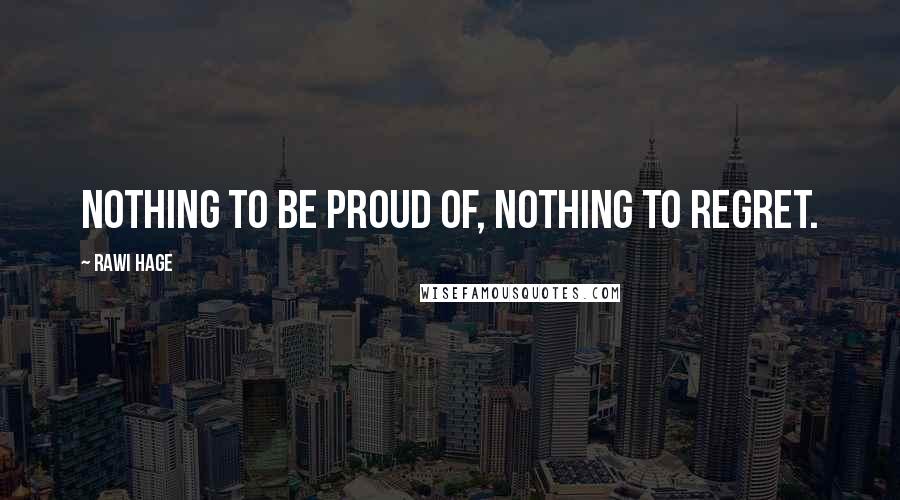 Rawi Hage Quotes: Nothing to be proud of, nothing to regret.