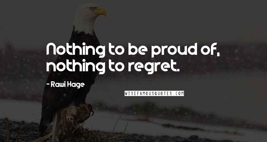 Rawi Hage Quotes: Nothing to be proud of, nothing to regret.