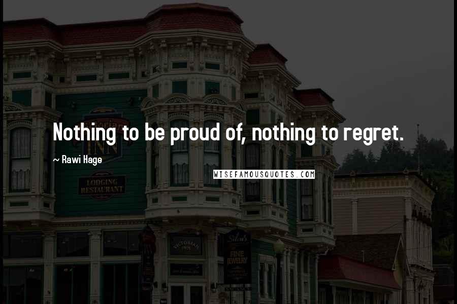Rawi Hage Quotes: Nothing to be proud of, nothing to regret.