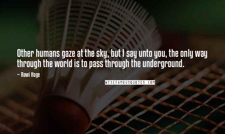 Rawi Hage Quotes: Other humans gaze at the sky, but I say unto you, the only way through the world is to pass through the underground.