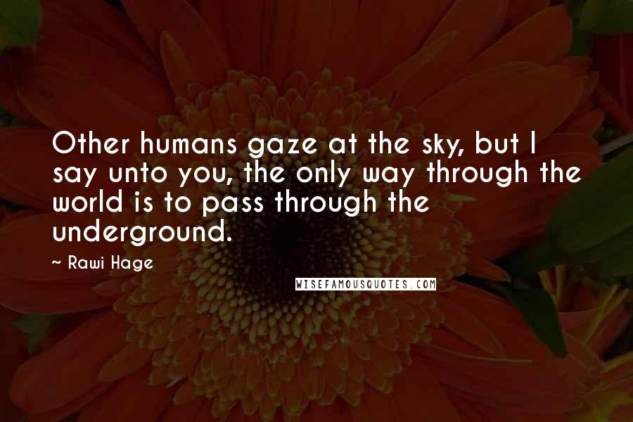 Rawi Hage Quotes: Other humans gaze at the sky, but I say unto you, the only way through the world is to pass through the underground.