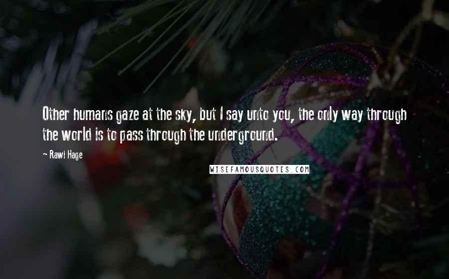 Rawi Hage Quotes: Other humans gaze at the sky, but I say unto you, the only way through the world is to pass through the underground.