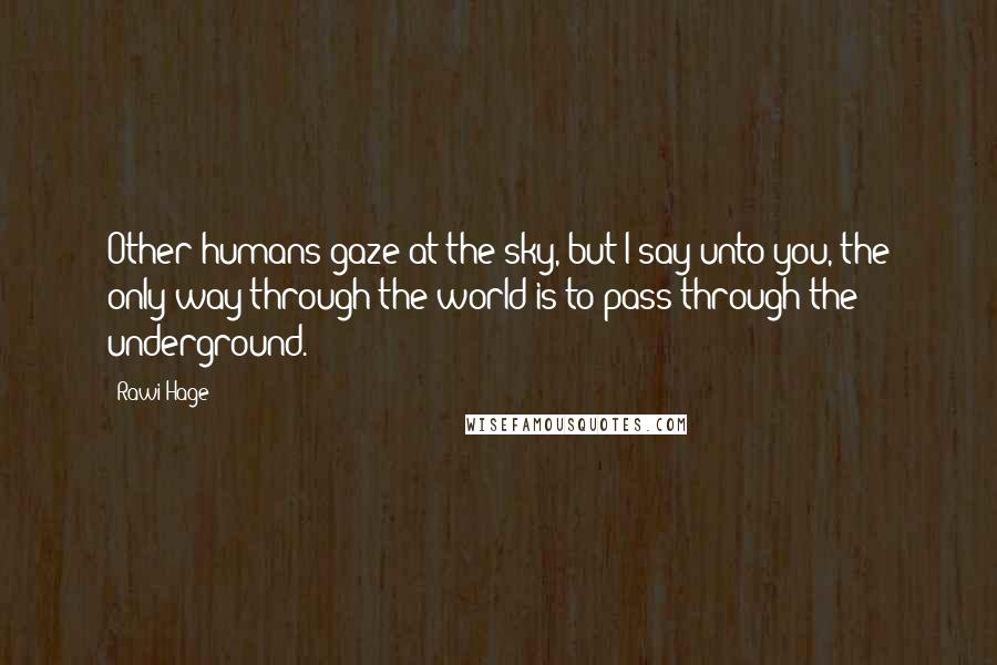 Rawi Hage Quotes: Other humans gaze at the sky, but I say unto you, the only way through the world is to pass through the underground.