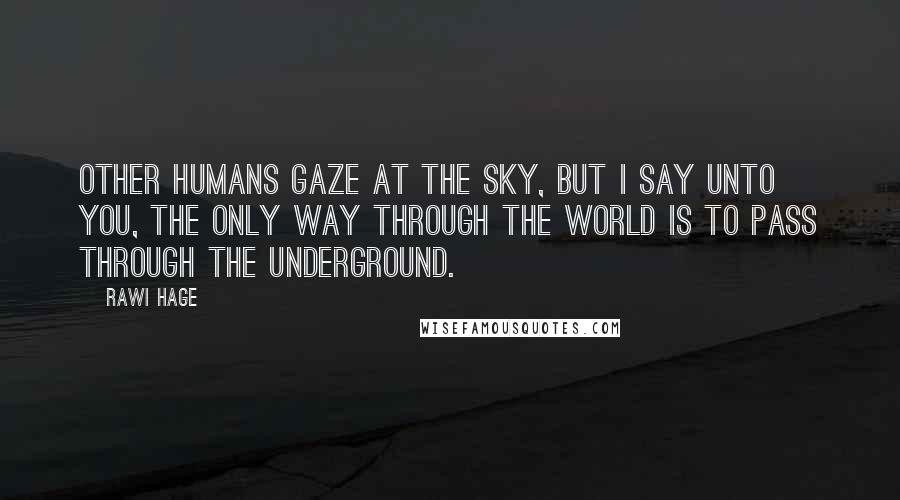 Rawi Hage Quotes: Other humans gaze at the sky, but I say unto you, the only way through the world is to pass through the underground.