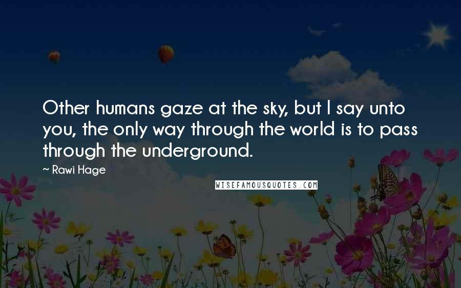 Rawi Hage Quotes: Other humans gaze at the sky, but I say unto you, the only way through the world is to pass through the underground.