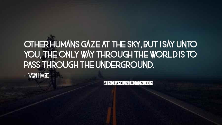 Rawi Hage Quotes: Other humans gaze at the sky, but I say unto you, the only way through the world is to pass through the underground.
