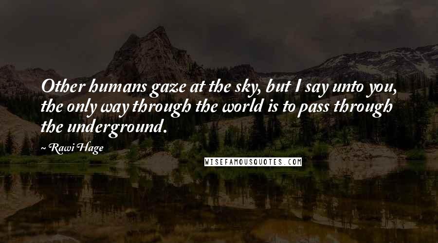 Rawi Hage Quotes: Other humans gaze at the sky, but I say unto you, the only way through the world is to pass through the underground.