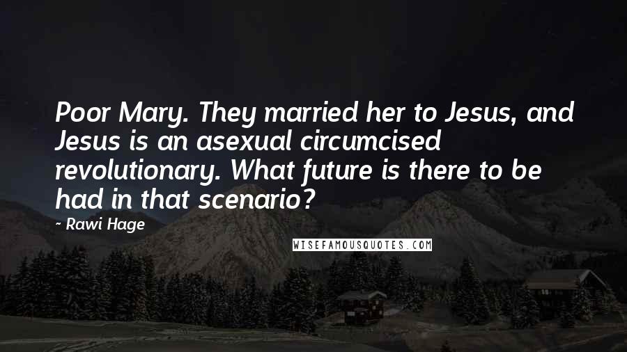 Rawi Hage Quotes: Poor Mary. They married her to Jesus, and Jesus is an asexual circumcised revolutionary. What future is there to be had in that scenario?