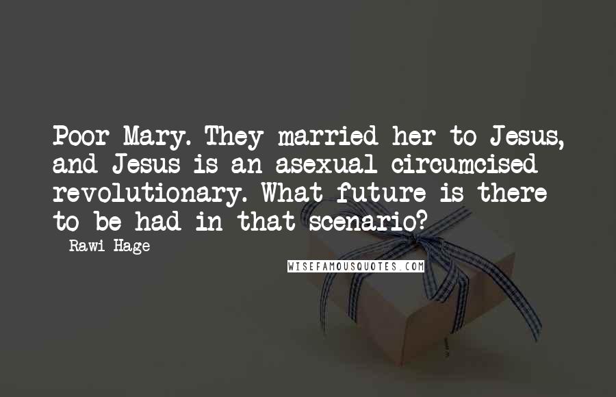 Rawi Hage Quotes: Poor Mary. They married her to Jesus, and Jesus is an asexual circumcised revolutionary. What future is there to be had in that scenario?