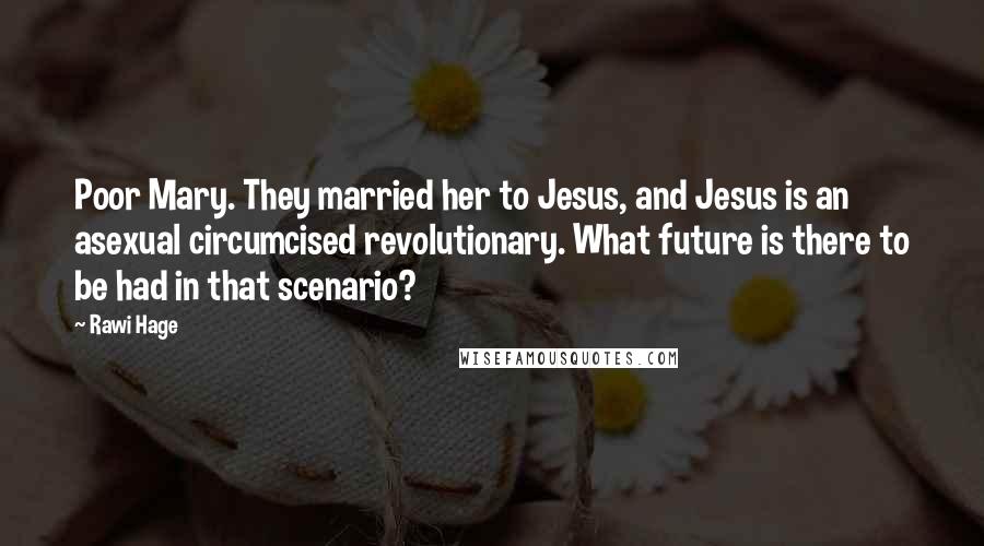 Rawi Hage Quotes: Poor Mary. They married her to Jesus, and Jesus is an asexual circumcised revolutionary. What future is there to be had in that scenario?