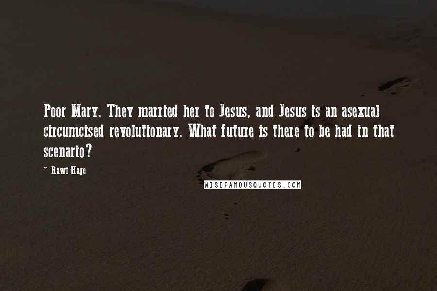 Rawi Hage Quotes: Poor Mary. They married her to Jesus, and Jesus is an asexual circumcised revolutionary. What future is there to be had in that scenario?