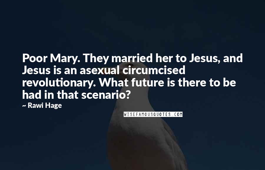 Rawi Hage Quotes: Poor Mary. They married her to Jesus, and Jesus is an asexual circumcised revolutionary. What future is there to be had in that scenario?