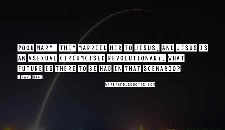 Rawi Hage Quotes: Poor Mary. They married her to Jesus, and Jesus is an asexual circumcised revolutionary. What future is there to be had in that scenario?