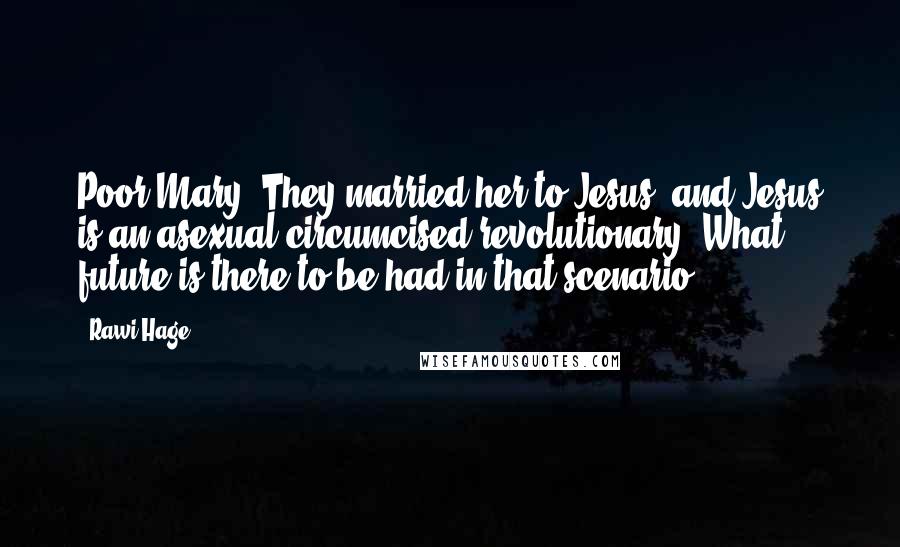 Rawi Hage Quotes: Poor Mary. They married her to Jesus, and Jesus is an asexual circumcised revolutionary. What future is there to be had in that scenario?
