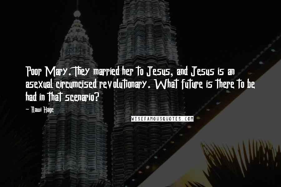 Rawi Hage Quotes: Poor Mary. They married her to Jesus, and Jesus is an asexual circumcised revolutionary. What future is there to be had in that scenario?