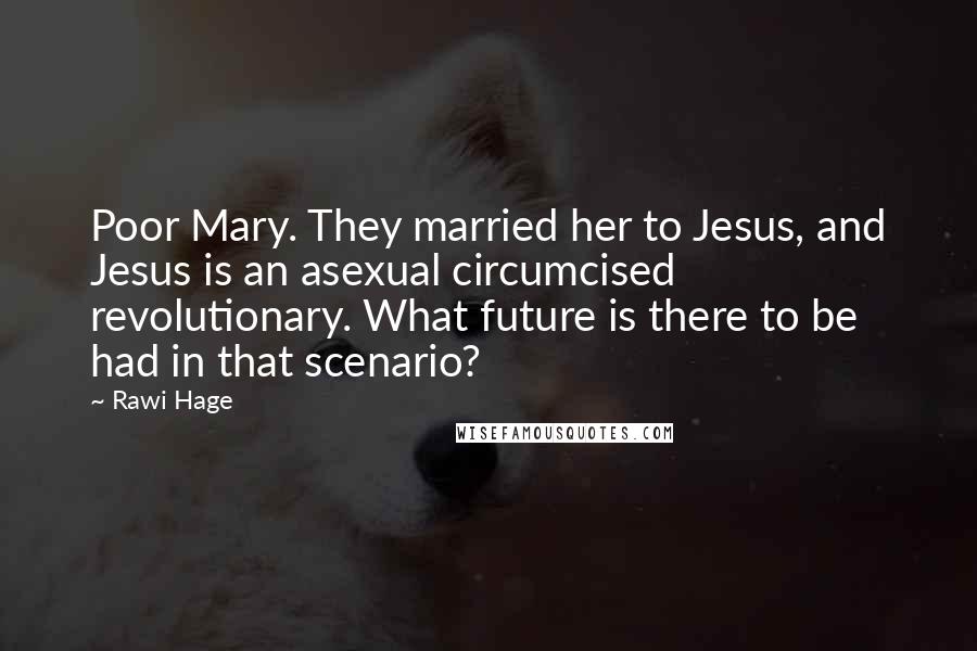 Rawi Hage Quotes: Poor Mary. They married her to Jesus, and Jesus is an asexual circumcised revolutionary. What future is there to be had in that scenario?