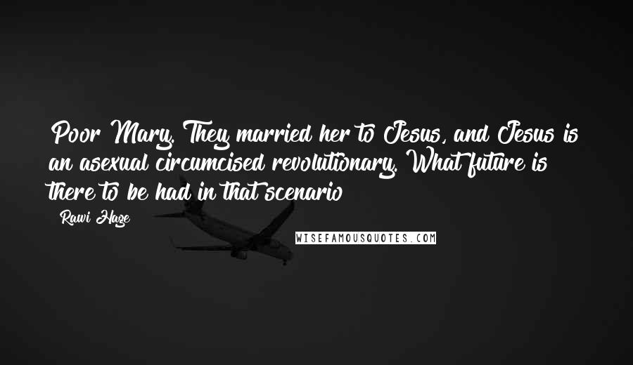Rawi Hage Quotes: Poor Mary. They married her to Jesus, and Jesus is an asexual circumcised revolutionary. What future is there to be had in that scenario?