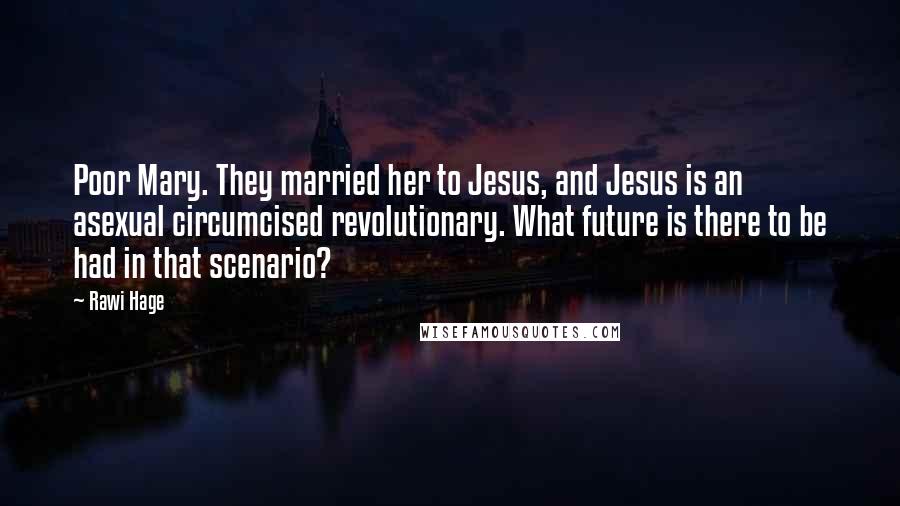 Rawi Hage Quotes: Poor Mary. They married her to Jesus, and Jesus is an asexual circumcised revolutionary. What future is there to be had in that scenario?